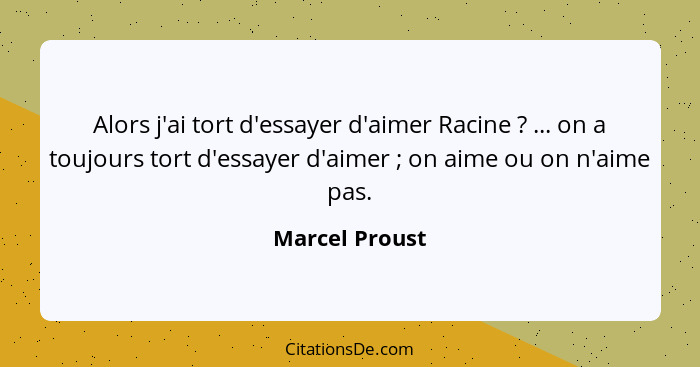 Alors j'ai tort d'essayer d'aimer Racine ? ... on a toujours tort d'essayer d'aimer ; on aime ou on n'aime pas.... - Marcel Proust