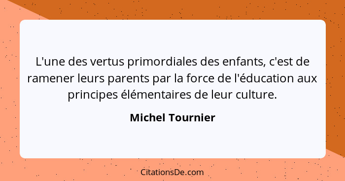 L'une des vertus primordiales des enfants, c'est de ramener leurs parents par la force de l'éducation aux principes élémentaires de... - Michel Tournier