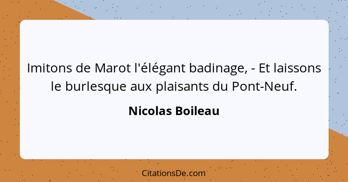 Imitons de Marot l'élégant badinage, - Et laissons le burlesque aux plaisants du Pont-Neuf.... - Nicolas Boileau