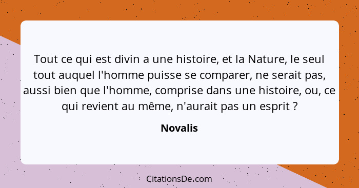 Tout ce qui est divin a une histoire, et la Nature, le seul tout auquel l'homme puisse se comparer, ne serait pas, aussi bien que l'homme, c... - Novalis