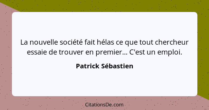 La nouvelle société fait hélas ce que tout chercheur essaie de trouver en premier... C'est un emploi.... - Patrick Sébastien