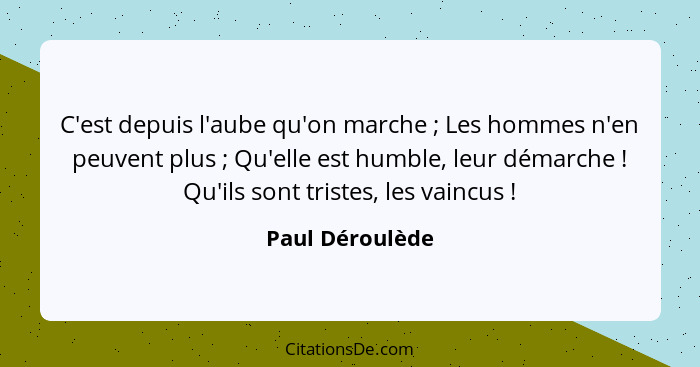 C'est depuis l'aube qu'on marche ; Les hommes n'en peuvent plus ; Qu'elle est humble, leur démarche ! Qu'ils sont tris... - Paul Déroulède