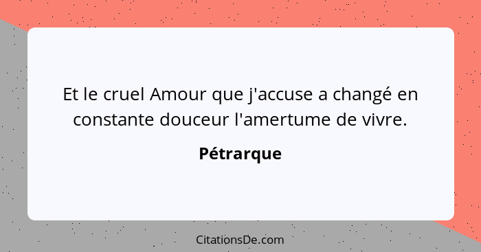 Et le cruel Amour que j'accuse a changé en constante douceur l'amertume de vivre.... - Pétrarque