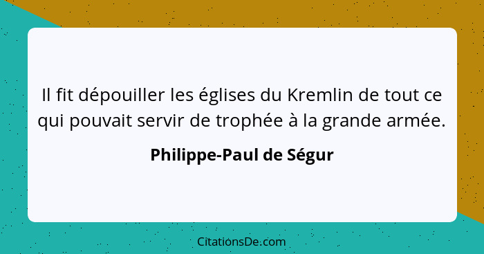 Il fit dépouiller les églises du Kremlin de tout ce qui pouvait servir de trophée à la grande armée.... - Philippe-Paul de Ségur