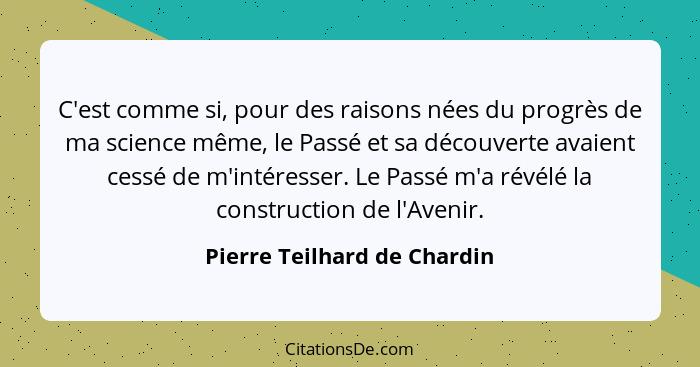 C'est comme si, pour des raisons nées du progrès de ma science même, le Passé et sa découverte avaient cessé de m'intéres... - Pierre Teilhard de Chardin
