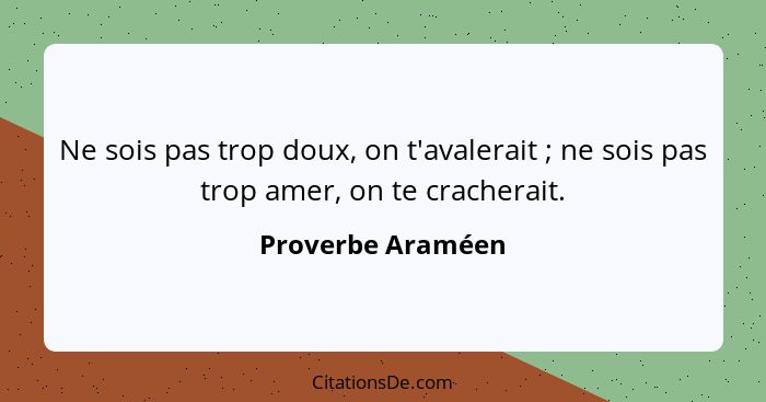 Ne sois pas trop doux, on t'avalerait ; ne sois pas trop amer, on te cracherait.... - Proverbe Araméen