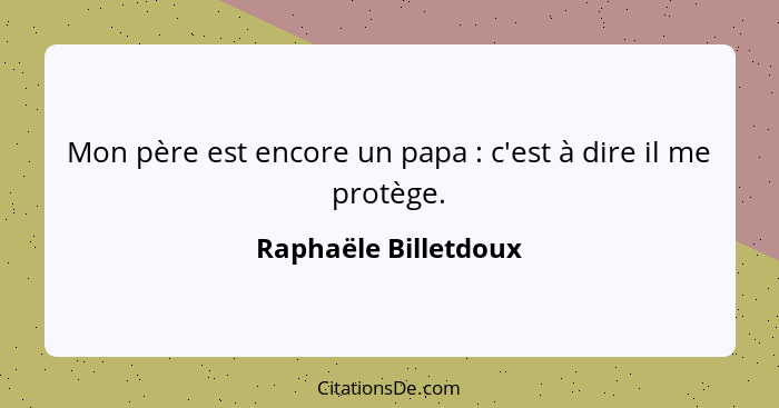 Mon père est encore un papa : c'est à dire il me protège.... - Raphaële Billetdoux