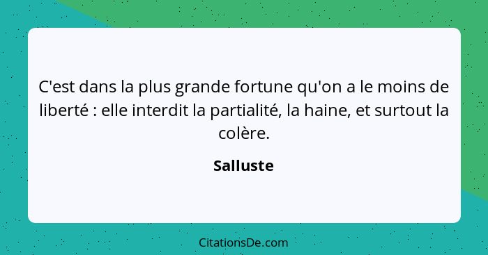 C'est dans la plus grande fortune qu'on a le moins de liberté : elle interdit la partialité, la haine, et surtout la colère.... - Salluste