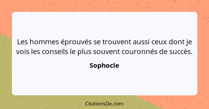 Les hommes éprouvés se trouvent aussi ceux dont je vois les conseils le plus souvent couronnés de succès.... - Sophocle