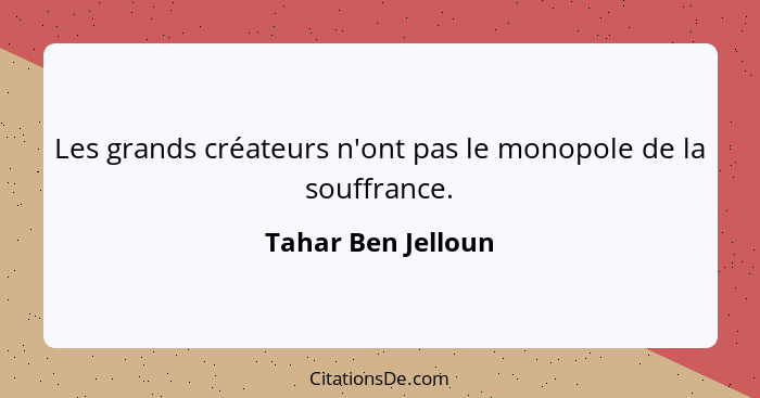 Les grands créateurs n'ont pas le monopole de la souffrance.... - Tahar Ben Jelloun