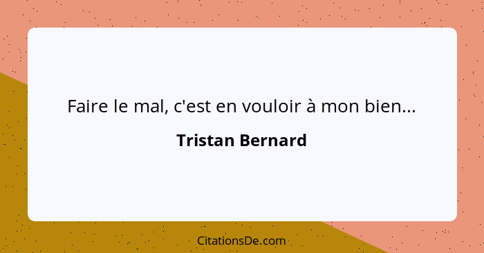 Faire le mal, c'est en vouloir à mon bien...... - Tristan Bernard