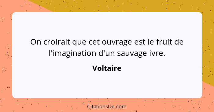 On croirait que cet ouvrage est le fruit de l'imagination d'un sauvage ivre.... - Voltaire