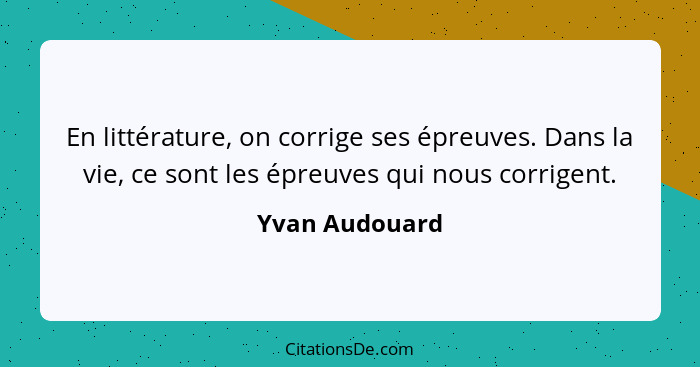 En littérature, on corrige ses épreuves. Dans la vie, ce sont les épreuves qui nous corrigent.... - Yvan Audouard