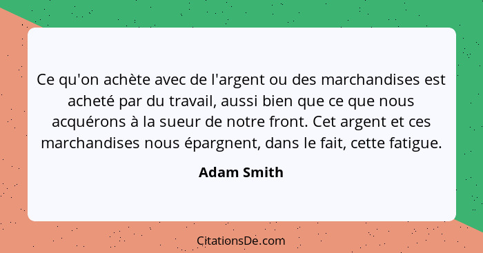 Ce qu'on achète avec de l'argent ou des marchandises est acheté par du travail, aussi bien que ce que nous acquérons à la sueur de notre... - Adam Smith