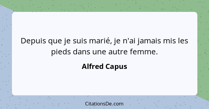 Depuis que je suis marié, je n'ai jamais mis les pieds dans une autre femme.... - Alfred Capus