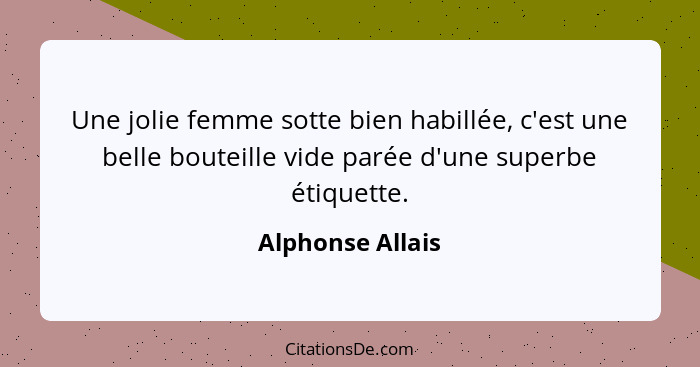 Une jolie femme sotte bien habillée, c'est une belle bouteille vide parée d'une superbe étiquette.... - Alphonse Allais