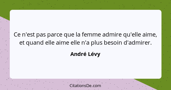 Ce n'est pas parce que la femme admire qu'elle aime, et quand elle aime elle n'a plus besoin d'admirer.... - André Lévy