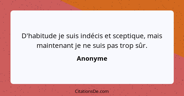 D'habitude je suis indécis et sceptique, mais maintenant je ne suis pas trop sûr.... - Anonyme