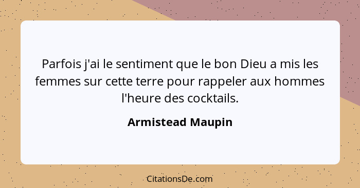 Parfois j'ai le sentiment que le bon Dieu a mis les femmes sur cette terre pour rappeler aux hommes l'heure des cocktails.... - Armistead Maupin