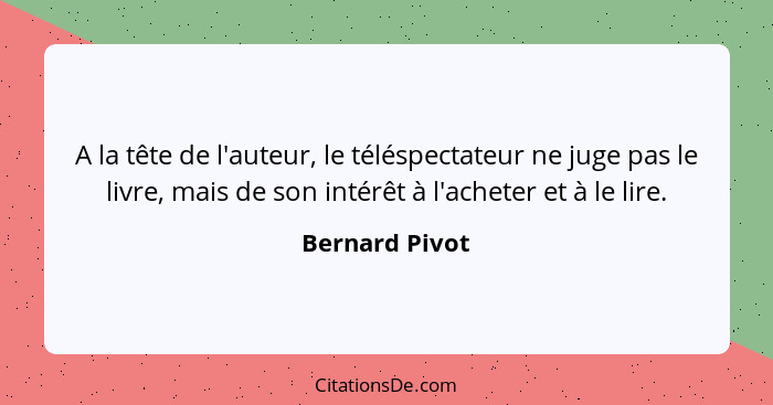 A la tête de l'auteur, le téléspectateur ne juge pas le livre, mais de son intérêt à l'acheter et à le lire.... - Bernard Pivot