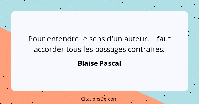 Pour entendre le sens d'un auteur, il faut accorder tous les passages contraires.... - Blaise Pascal