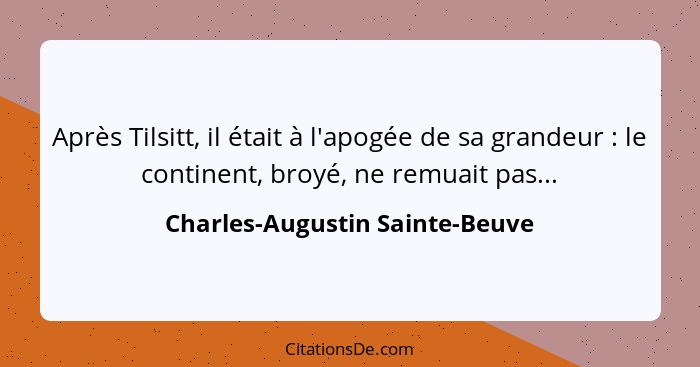 Après Tilsitt, il était à l'apogée de sa grandeur : le continent, broyé, ne remuait pas...... - Charles-Augustin Sainte-Beuve