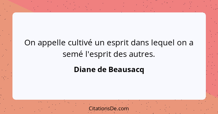 On appelle cultivé un esprit dans lequel on a semé l'esprit des autres.... - Diane de Beausacq