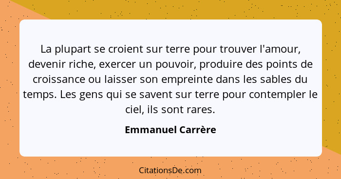 La plupart se croient sur terre pour trouver l'amour, devenir riche, exercer un pouvoir, produire des points de croissance ou laiss... - Emmanuel Carrère