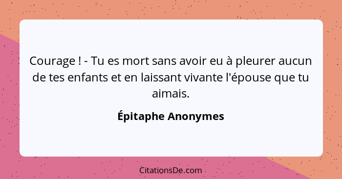 Courage ! - Tu es mort sans avoir eu à pleurer aucun de tes enfants et en laissant vivante l'épouse que tu aimais.... - Épitaphe Anonymes