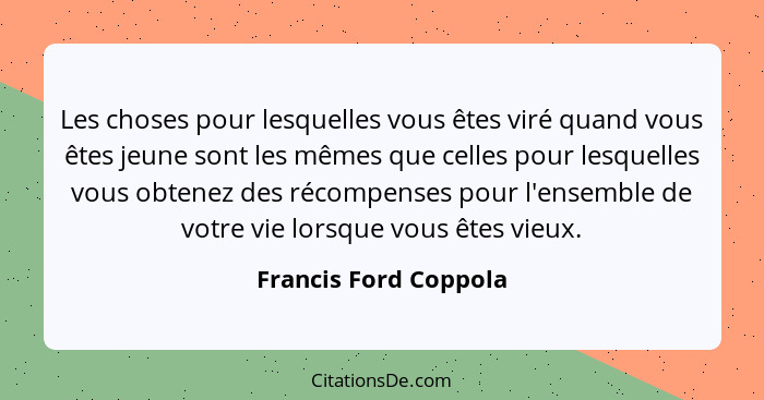 Les choses pour lesquelles vous êtes viré quand vous êtes jeune sont les mêmes que celles pour lesquelles vous obtenez des réco... - Francis Ford Coppola