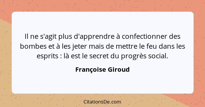 Il ne s'agit plus d'apprendre à confectionner des bombes et à les jeter mais de mettre le feu dans les esprits : là est le sec... - Françoise Giroud