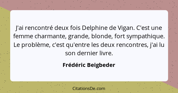 J'ai rencontré deux fois Delphine de Vigan. C'est une femme charmante, grande, blonde, fort sympathique. Le problème, c'est qu'en... - Frédéric Beigbeder