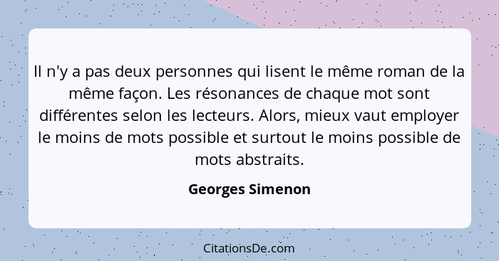 Il n'y a pas deux personnes qui lisent le même roman de la même façon. Les résonances de chaque mot sont différentes selon les lecte... - Georges Simenon