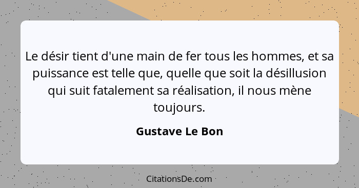 Le désir tient d'une main de fer tous les hommes, et sa puissance est telle que, quelle que soit la désillusion qui suit fatalement s... - Gustave Le Bon