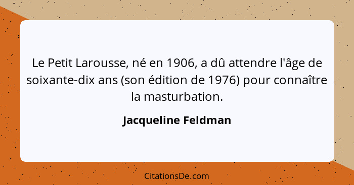 Le Petit Larousse, né en 1906, a dû attendre l'âge de soixante-dix ans (son édition de 1976) pour connaître la masturbation.... - Jacqueline Feldman