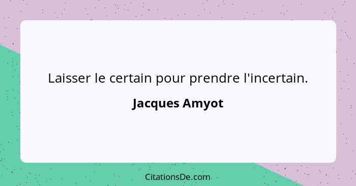 Laisser le certain pour prendre l'incertain.... - Jacques Amyot