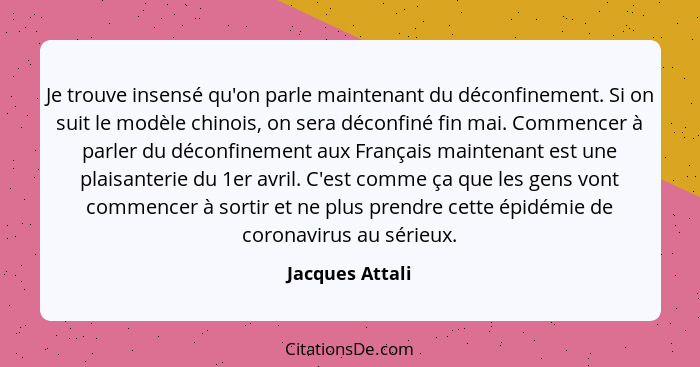 Je trouve insensé qu'on parle maintenant du déconfinement. Si on suit le modèle chinois, on sera déconfiné fin mai. Commencer à parle... - Jacques Attali