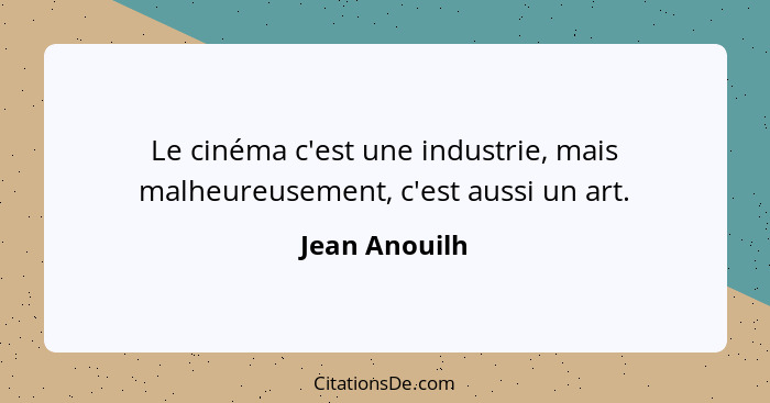 Le cinéma c'est une industrie, mais malheureusement, c'est aussi un art.... - Jean Anouilh