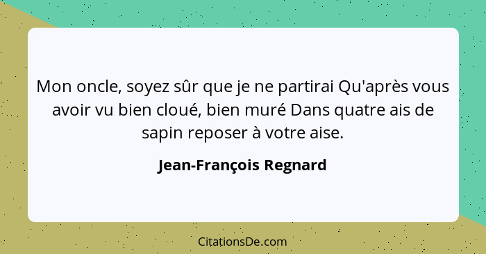 Mon oncle, soyez sûr que je ne partirai Qu'après vous avoir vu bien cloué, bien muré Dans quatre ais de sapin reposer à votre... - Jean-François Regnard