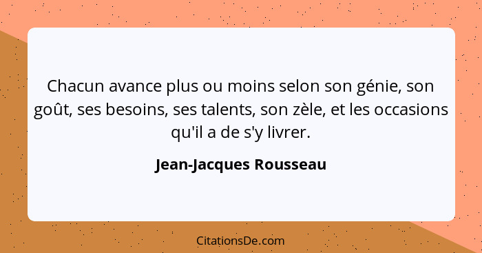 Chacun avance plus ou moins selon son génie, son goût, ses besoins, ses talents, son zèle, et les occasions qu'il a de s'y liv... - Jean-Jacques Rousseau