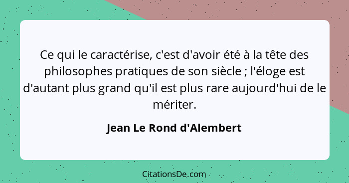 Ce qui le caractérise, c'est d'avoir été à la tête des philosophes pratiques de son siècle ; l'éloge est d'autant p... - Jean Le Rond d'Alembert