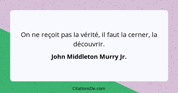 On ne reçoit pas la vérité, il faut la cerner, la découvrir.... - John Middleton Murry Jr.