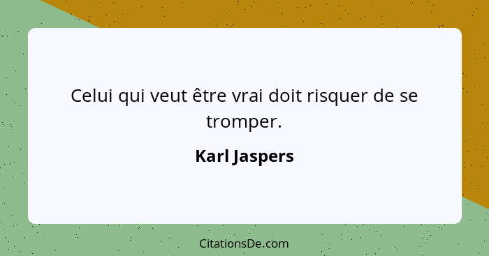 Celui qui veut être vrai doit risquer de se tromper.... - Karl Jaspers