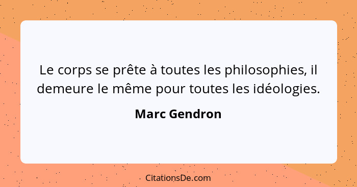 Le corps se prête à toutes les philosophies, il demeure le même pour toutes les idéologies.... - Marc Gendron