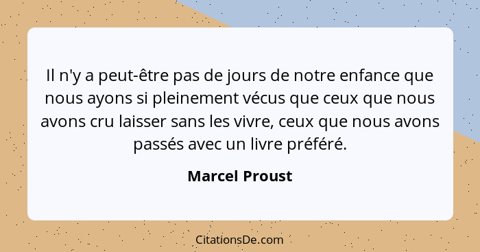 Il n'y a peut-être pas de jours de notre enfance que nous ayons si pleinement vécus que ceux que nous avons cru laisser sans les vivre... - Marcel Proust