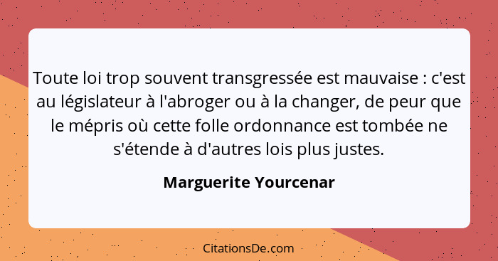 Toute loi trop souvent transgressée est mauvaise : c'est au législateur à l'abroger ou à la changer, de peur que le mépris... - Marguerite Yourcenar