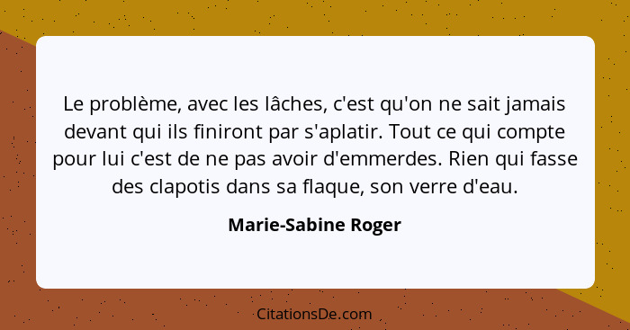 Le problème, avec les lâches, c'est qu'on ne sait jamais devant qui ils finiront par s'aplatir. Tout ce qui compte pour lui c'est... - Marie-Sabine Roger