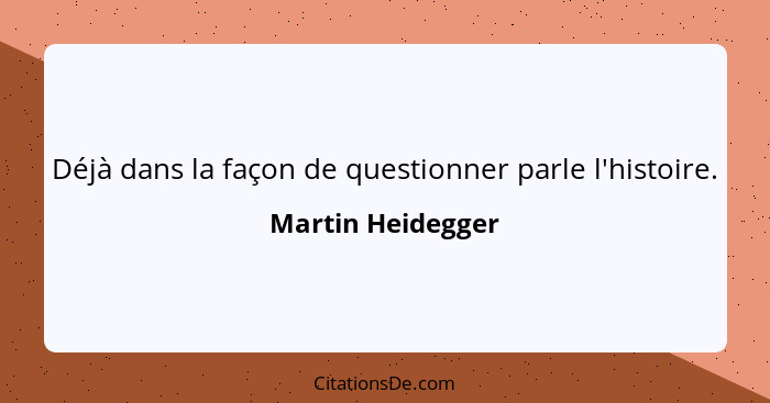 Déjà dans la façon de questionner parle l'histoire.... - Martin Heidegger