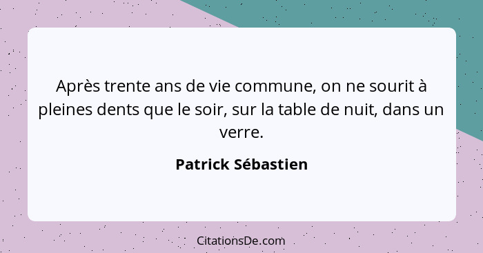 Après trente ans de vie commune, on ne sourit à pleines dents que le soir, sur la table de nuit, dans un verre.... - Patrick Sébastien