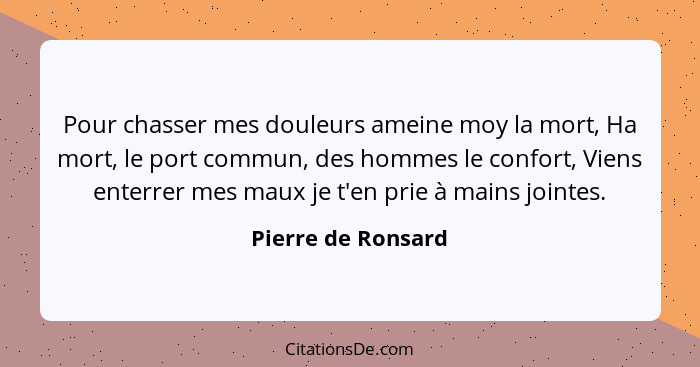 Pour chasser mes douleurs ameine moy la mort, Ha mort, le port commun, des hommes le confort, Viens enterrer mes maux je t'en prie... - Pierre de Ronsard